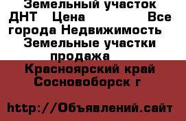 Земельный участок ДНТ › Цена ­ 550 000 - Все города Недвижимость » Земельные участки продажа   . Красноярский край,Сосновоборск г.